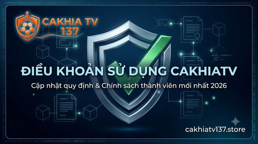 Chi tiết điều khoản sử dụng và chính sách thành viên mới nhất 2026 tại hệ thống Cakhia TV